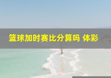 篮球加时赛比分算吗 体彩